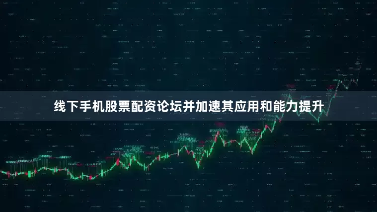 线下手机股票配资论坛并加速其应用和能力提升