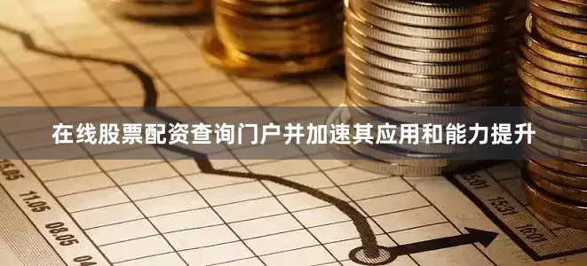 在线股票配资查询门户并加速其应用和能力提升