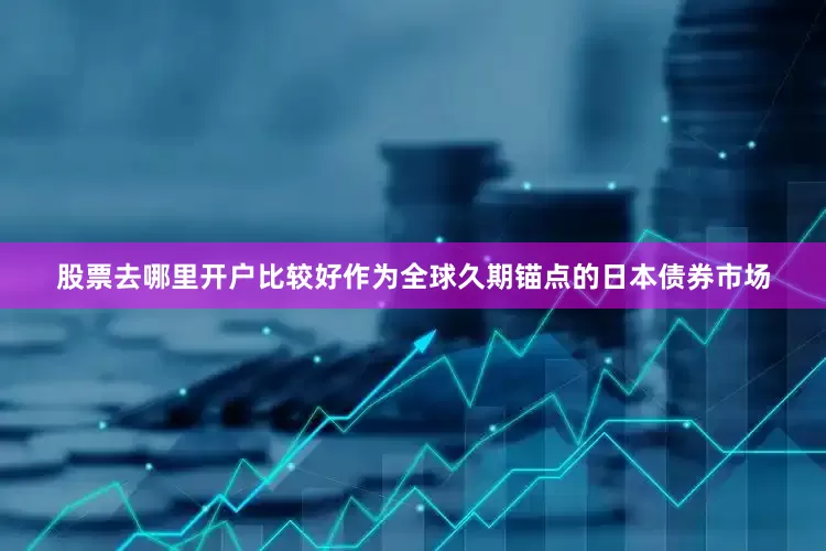 股票去哪里开户比较好作为全球久期锚点的日本债券市场