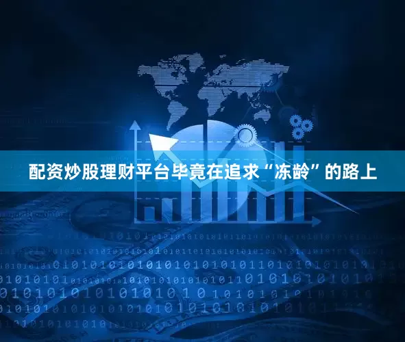 配资炒股理财平台毕竟在追求“冻龄”的路上