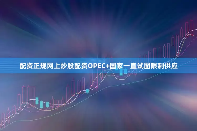 配资正规网上炒股配资OPEC+国家一直试图限制供应