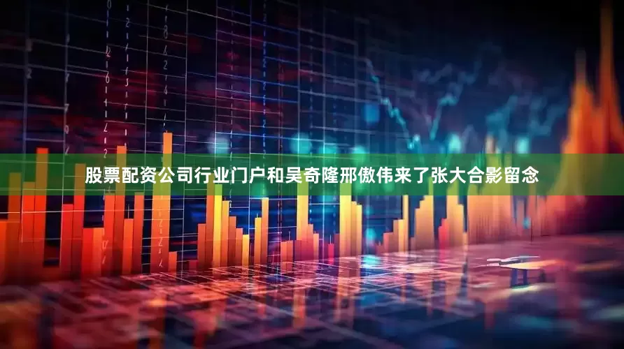 股票配资公司行业门户和吴奇隆邢傲伟来了张大合影留念