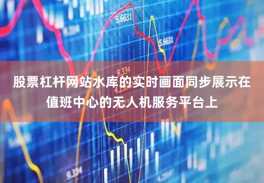 股票杠杆网站水库的实时画面同步展示在值班中心的无人机服务平台上