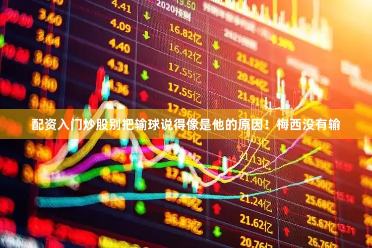 配资入门炒股别把输球说得像是他的原因！梅西没有输