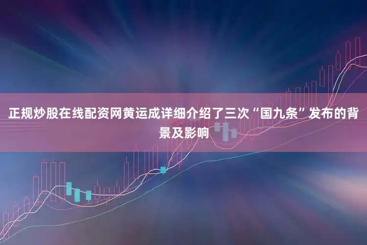 正规炒股在线配资网黄运成详细介绍了三次“国九条”发布的背景及影响