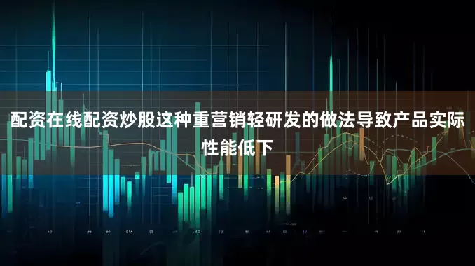 配资在线配资炒股这种重营销轻研发的做法导致产品实际性能低下