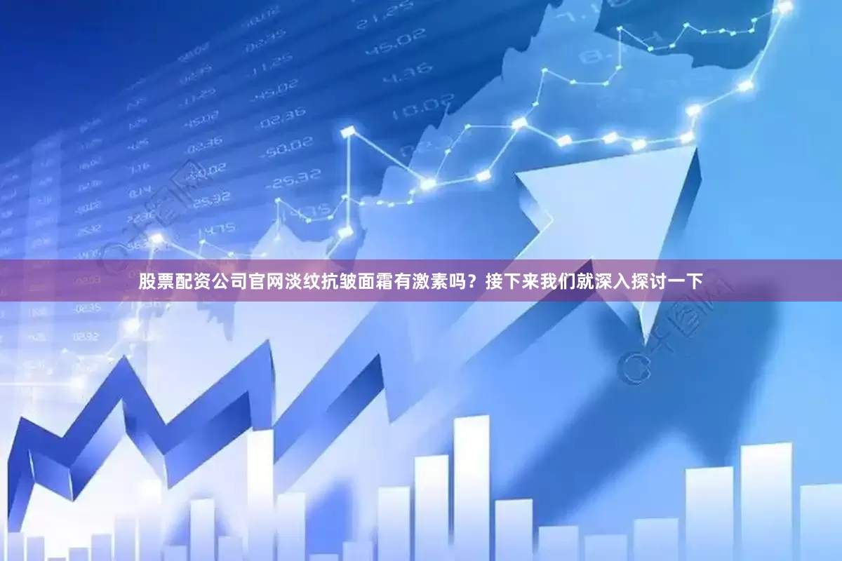 股票配资公司官网淡纹抗皱面霜有激素吗？接下来我们就深入探讨一下