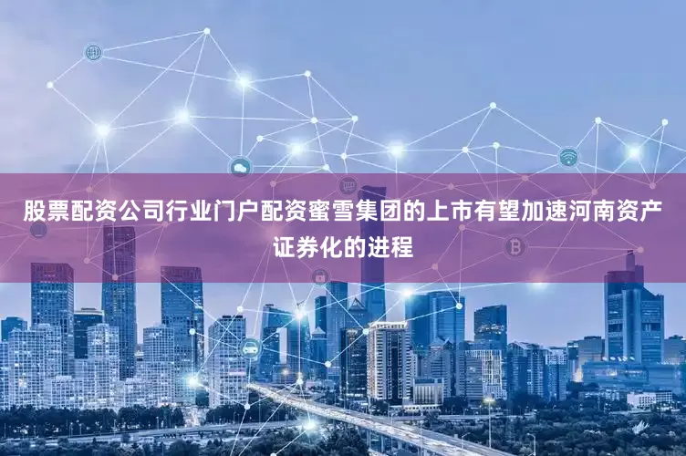 股票配资公司行业门户配资蜜雪集团的上市有望加速河南资产证券化的进程