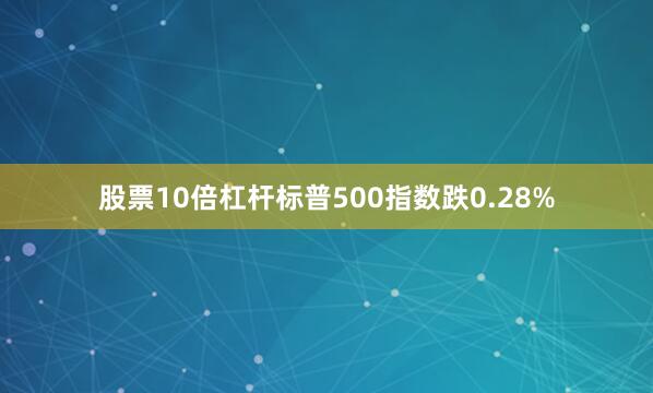 股票10倍杠杆标普500指数跌0.28%