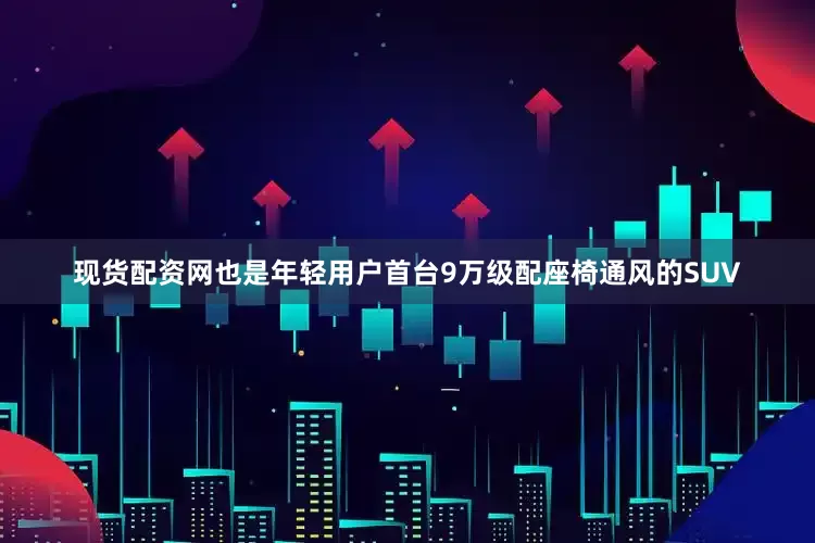 现货配资网也是年轻用户首台9万级配座椅通风的SUV