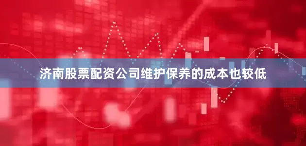 济南股票配资公司维护保养的成本也较低