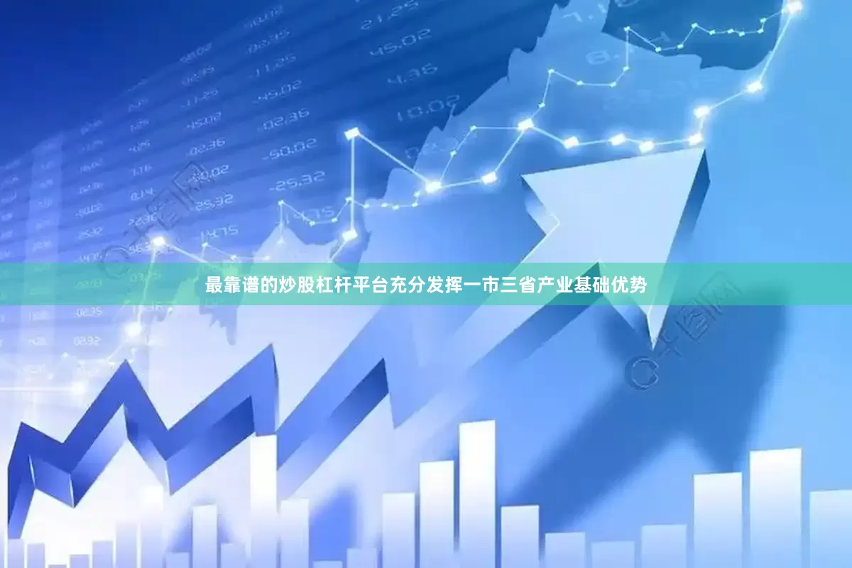 最靠谱的炒股杠杆平台充分发挥一市三省产业基础优势