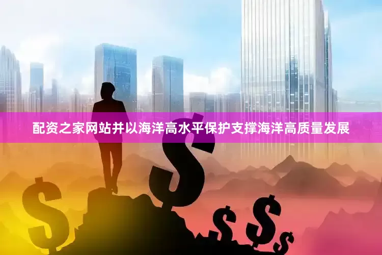 配资之家网站并以海洋高水平保护支撑海洋高质量发展
