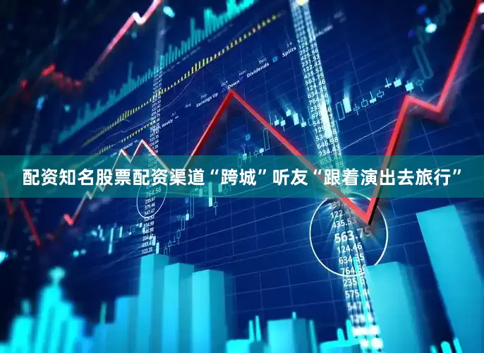 配资知名股票配资渠道“跨城”听友“跟着演出去旅行”