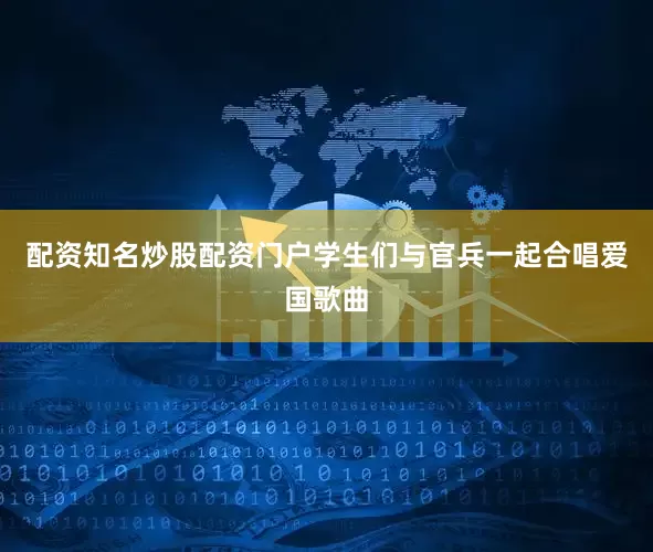配资知名炒股配资门户学生们与官兵一起合唱爱国歌曲