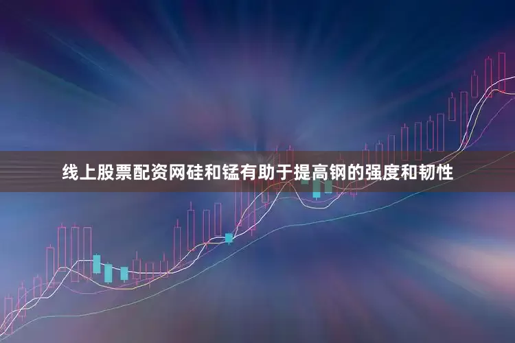 线上股票配资网硅和锰有助于提高钢的强度和韧性