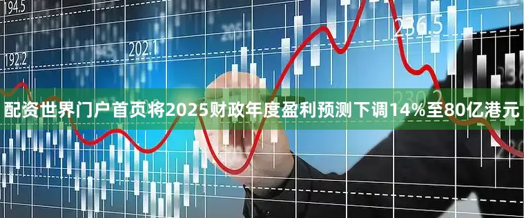 配资世界门户首页将2025财政年度盈利预测下调14%至80亿港元
