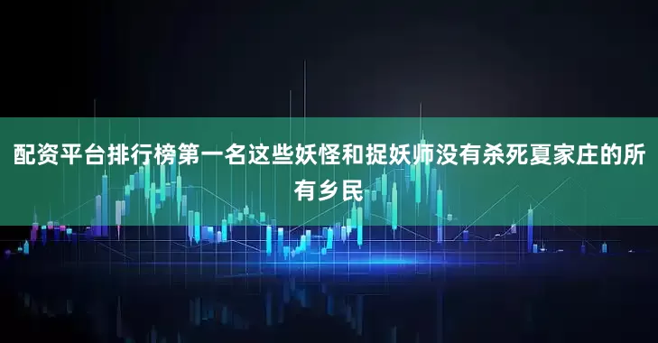 配资平台排行榜第一名这些妖怪和捉妖师没有杀死夏家庄的所有乡民