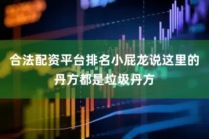 合法配资平台排名小屁龙说这里的丹方都是垃圾丹方