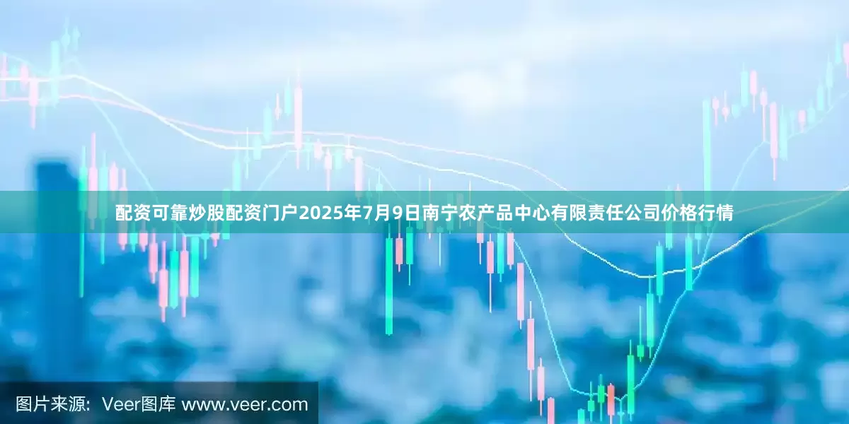 配资可靠炒股配资门户2025年7月9日南宁农产品中心有限责任公司价格行情