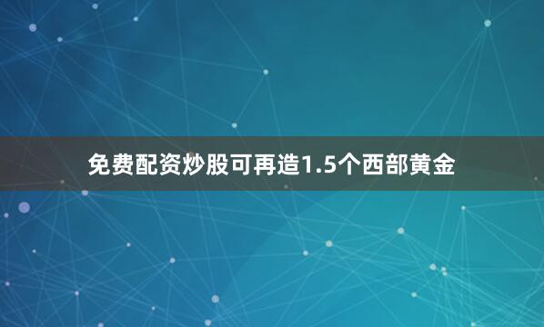 免费配资炒股可再造1.5个西部黄金
