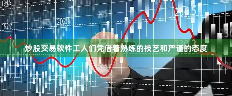 炒股交易软件工人们凭借着熟练的技艺和严谨的态度