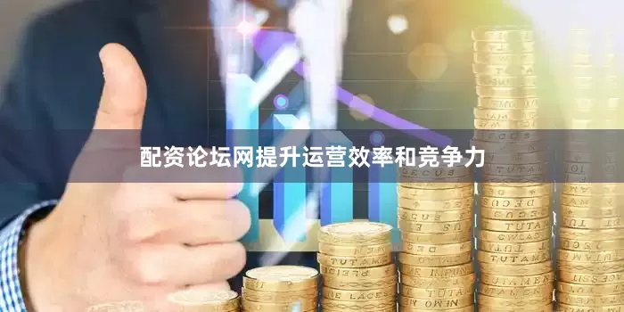 配资论坛网提升运营效率和竞争力