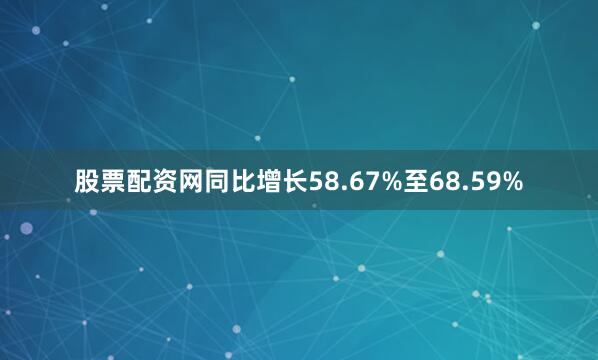 股票配资网同比增长58.67%至68.59%