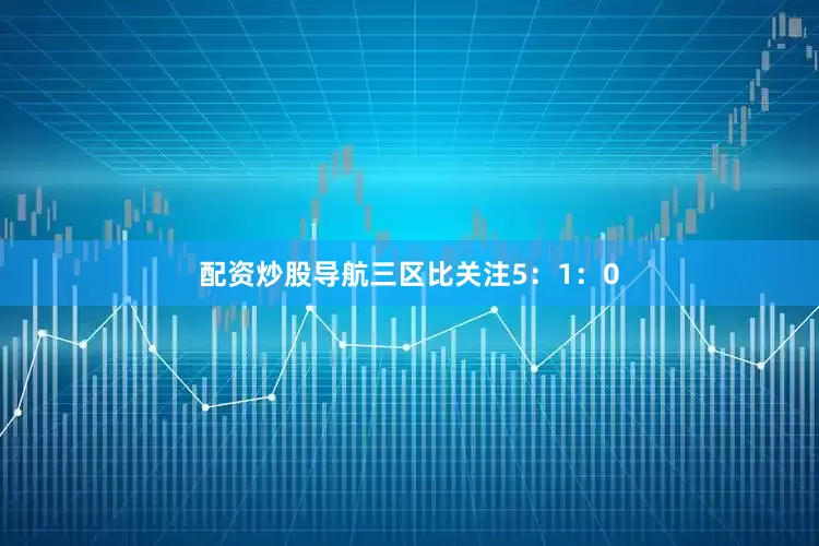 配资炒股导航三区比关注5：1：0