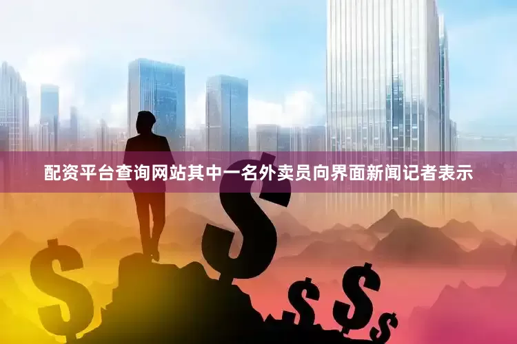 配资平台查询网站其中一名外卖员向界面新闻记者表示