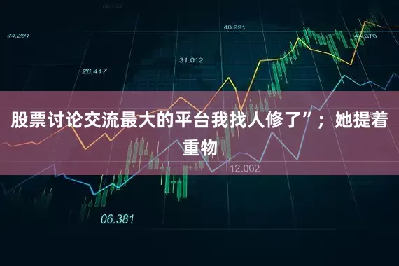 股票讨论交流最大的平台我找人修了”；她提着重物