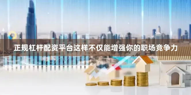 正规杠杆配资平台这样不仅能增强你的职场竞争力