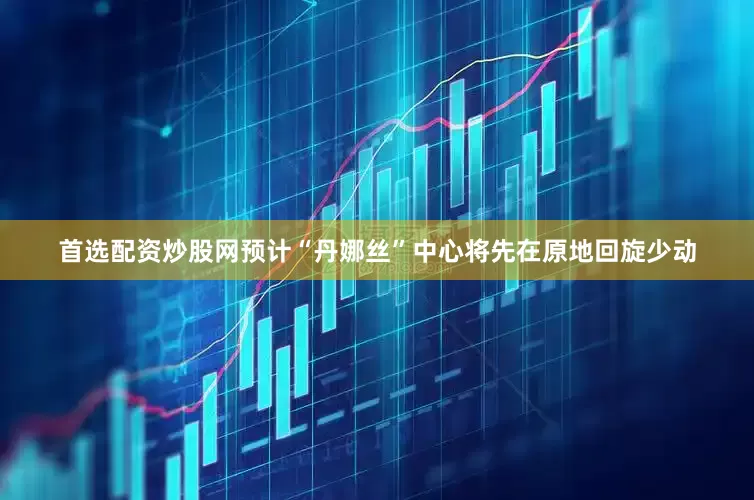 首选配资炒股网预计“丹娜丝”中心将先在原地回旋少动