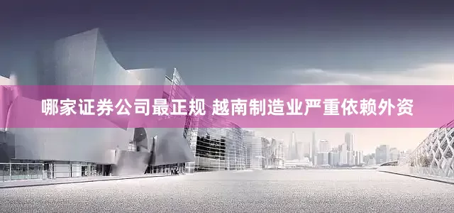 哪家证券公司最正规 越南制造业严重依赖外资