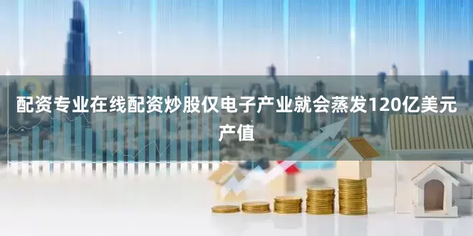 配资专业在线配资炒股仅电子产业就会蒸发120亿美元产值