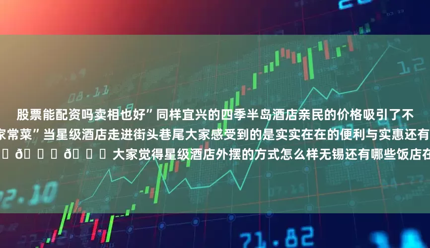 股票能配资吗卖相也好”同样宜兴的四季半岛酒店亲民的价格吸引了不少市民前往购买“高门槛”变“家常菜”当星级酒店走进街头巷尾大家感受到的是实实在在的便利与实惠还有舌尖心头弥漫的甜咪咪的幸福感👍👍👍大家觉得星级酒店外摆的方式怎么样无锡还有哪些饭店在出摊评论区一起分享下吧来源：无锡广电澎湃无锡工作室 邵韵卿、无锡博报综合自网络编辑：陈雅菲发布于：江苏省