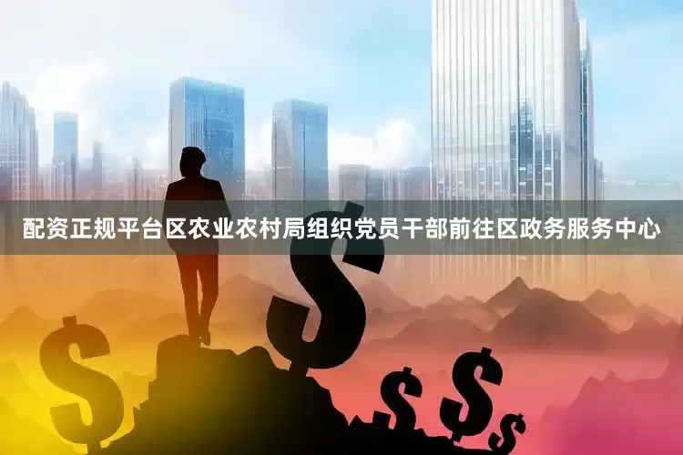 配资正规平台区农业农村局组织党员干部前往区政务服务中心