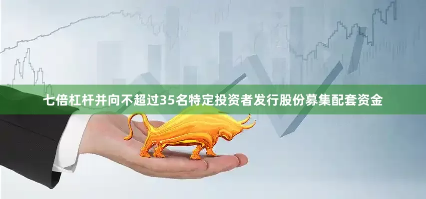 七倍杠杆并向不超过35名特定投资者发行股份募集配套资金