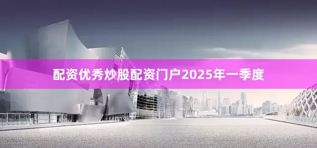 配资优秀炒股配资门户　　2025年一季度