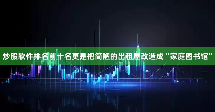 炒股软件排名前十名更是把简陋的出租屋改造成“家庭图书馆”
