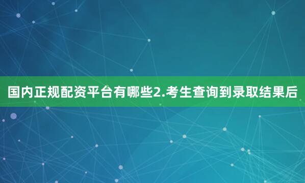 国内正规配资平台有哪些2.考生查询到录取结果后
