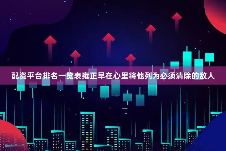 配资平台排名一览表雍正早在心里将他列为必须清除的敌人