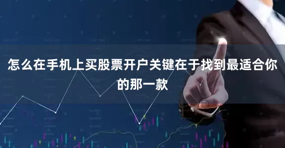 怎么在手机上买股票开户关键在于找到最适合你的那一款