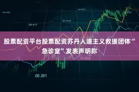股票配资平台股票配资苏丹人道主义救援团体“急诊室”发表声明称