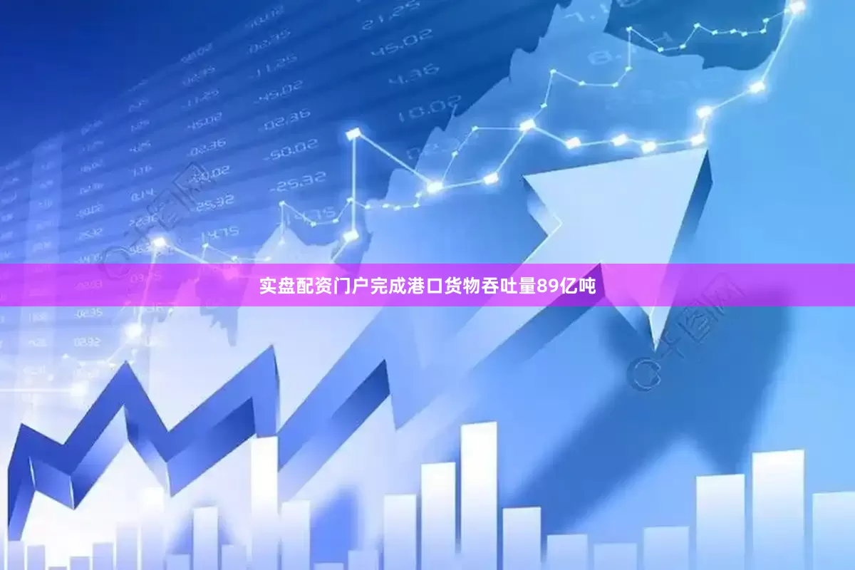 实盘配资门户完成港口货物吞吐量89亿吨