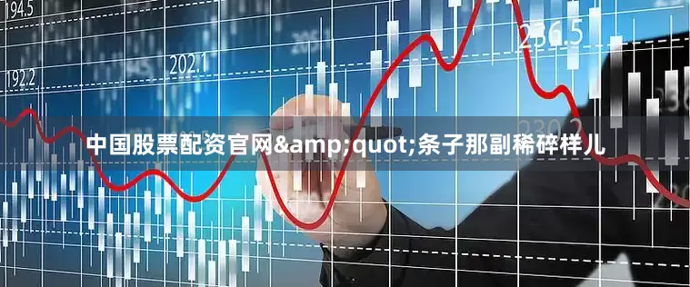中国股票配资官网&quot;条子那副稀碎样儿