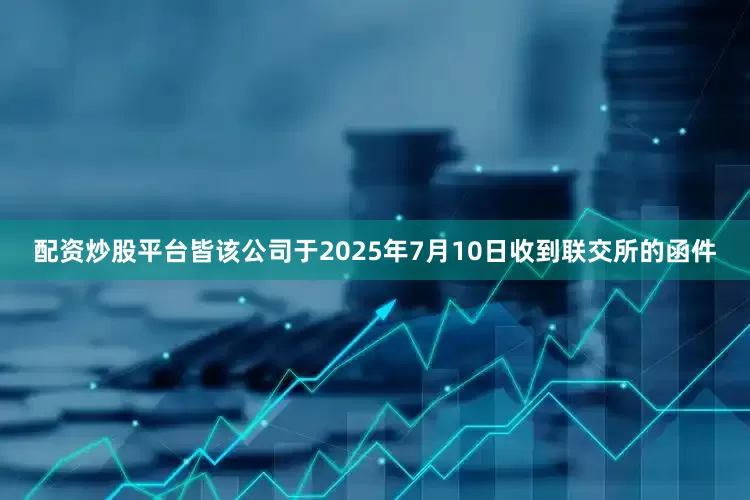 配资炒股平台皆该公司于2025年7月10日收到联交所的函件