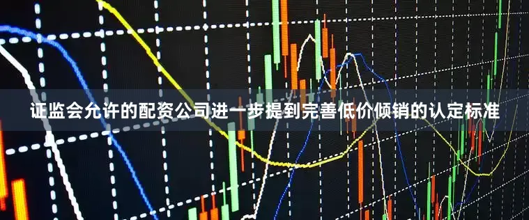 证监会允许的配资公司进一步提到完善低价倾销的认定标准