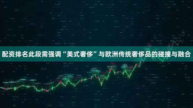 配资排名此段需强调“美式奢侈”与欧洲传统奢侈品的碰撞与融合