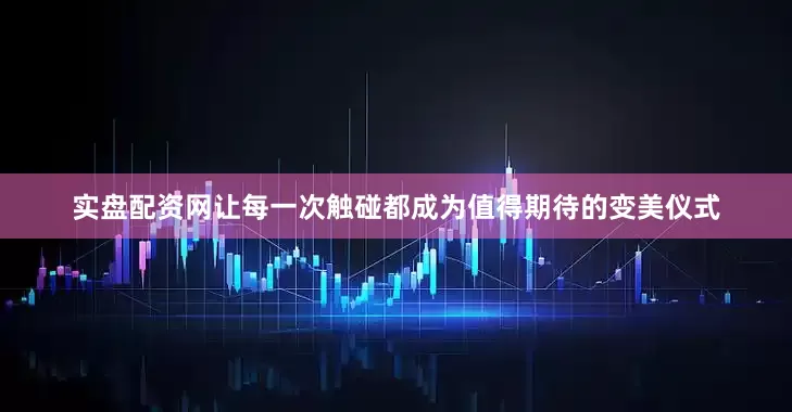 实盘配资网让每一次触碰都成为值得期待的变美仪式